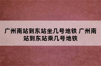 广州南站到东站坐几号地铁 广州南站到东站乘几号地铁